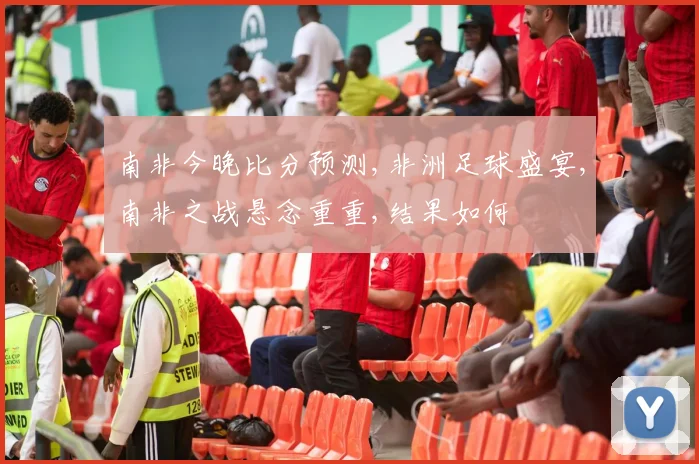 南非今晚比分预测,非洲足球盛宴,南非之战悬念重重,结果如何
